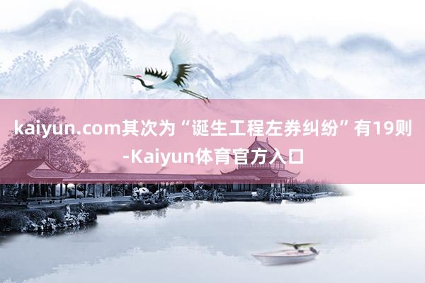 kaiyun.com其次为“诞生工程左券纠纷”有19则-Kaiyun体育官方入口