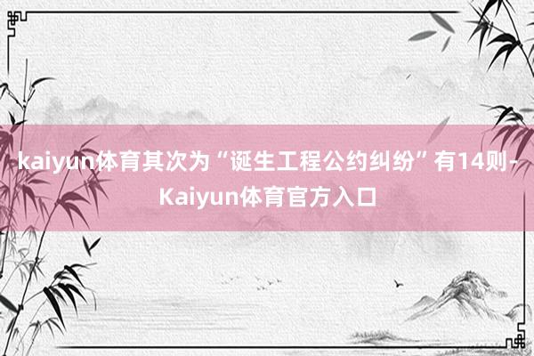 kaiyun体育其次为“诞生工程公约纠纷”有14则-Kaiyun体育官方入口