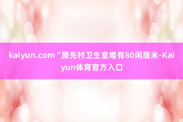 kaiyun.com“原先村卫生室唯有80闲居米-Kaiyun体育官方入口