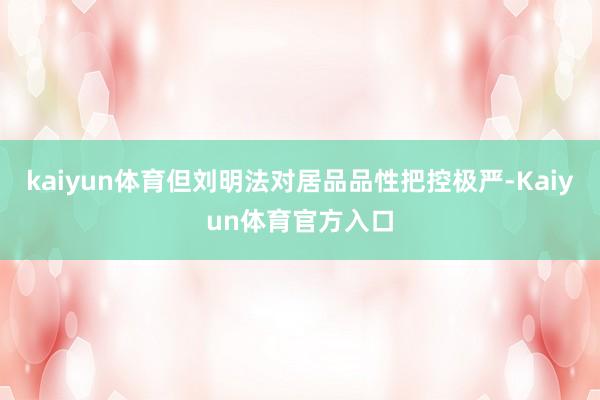 kaiyun体育但刘明法对居品品性把控极严-Kaiyun体育官方入口