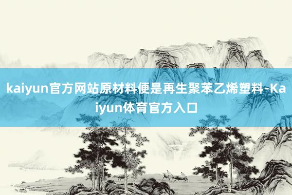 kaiyun官方网站原材料便是再生聚苯乙烯塑料-Kaiyun体育官方入口