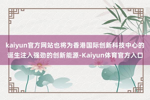 kaiyun官方网站也将为香港国际创新科技中心的诞生注入强劲的创新能源-Kaiyun体育官方入口