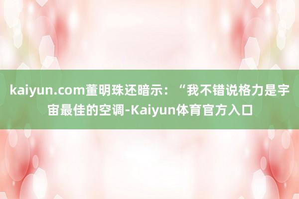 kaiyun.com董明珠还暗示：“我不错说格力是宇宙最佳的空调-Kaiyun体育官方入口