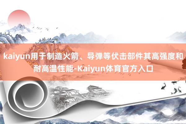 kaiyun用于制造火箭、导弹等伏击部件其高强度和耐高温性能-Kaiyun体育官方入口