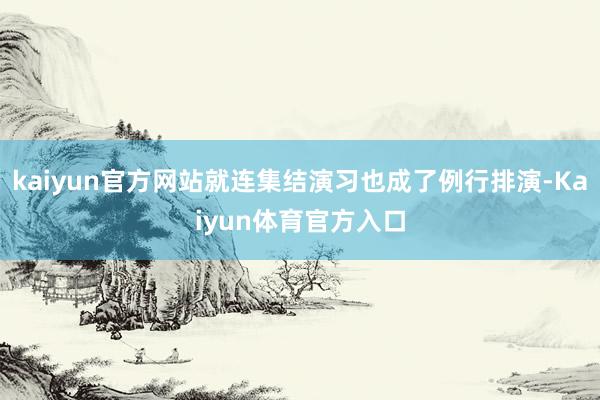 kaiyun官方网站就连集结演习也成了例行排演-Kaiyun体育官方入口