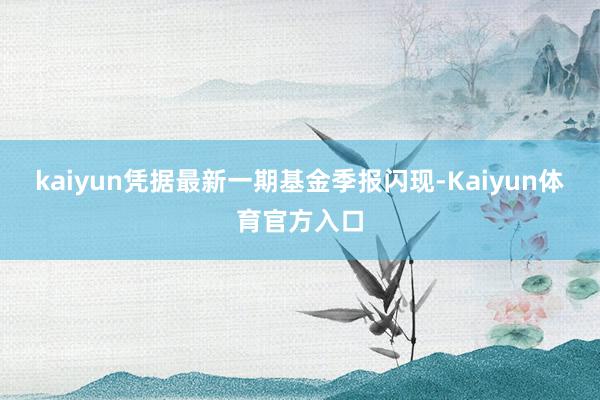 kaiyun凭据最新一期基金季报闪现-Kaiyun体育官方入口