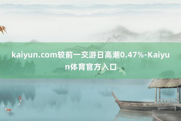 kaiyun.com较前一交游日高潮0.47%-Kaiyun体育官方入口