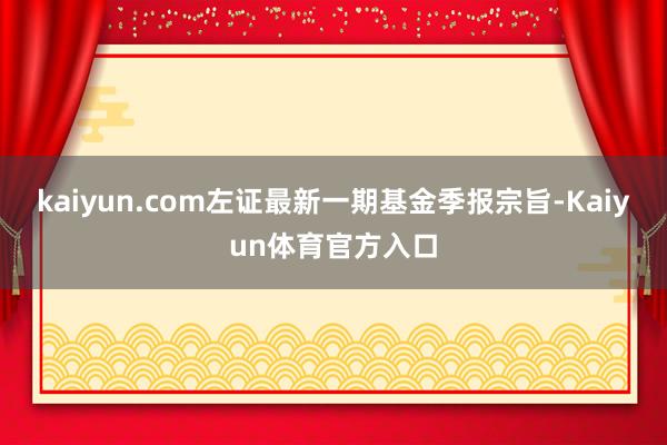 kaiyun.com左证最新一期基金季报宗旨-Kaiyun体育官方入口