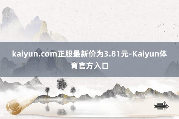 kaiyun.com正股最新价为3.81元-Kaiyun体育官方入口