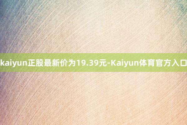 kaiyun正股最新价为19.39元-Kaiyun体育官方入口