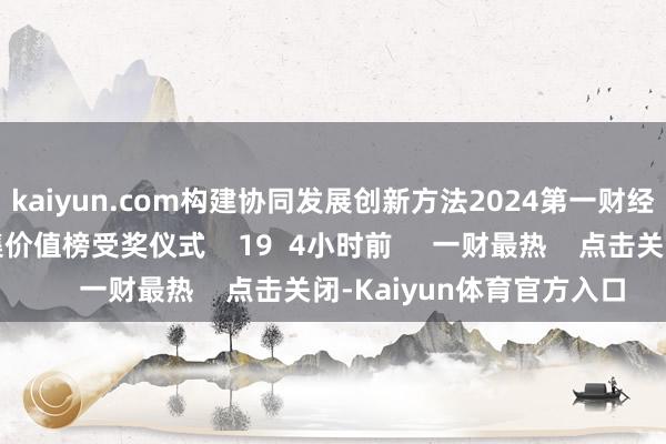 kaiyun.com构建协同发展创新方法2024第一财经资今年会暨老本市集价值榜受奖仪式    19  4小时前     一财最热    点击关闭-Kaiyun体育官方入口