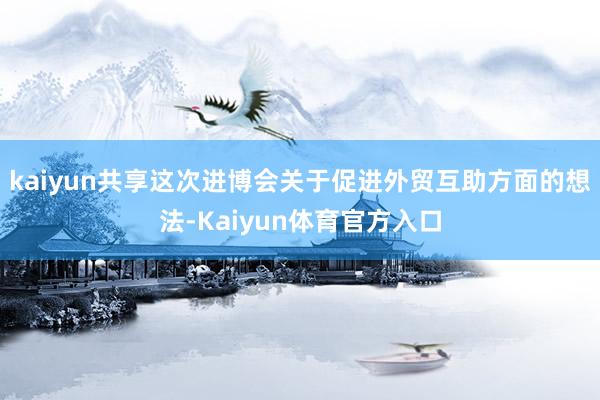 kaiyun共享这次进博会关于促进外贸互助方面的想法-Kaiyun体育官方入口