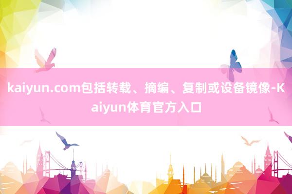 kaiyun.com包括转载、摘编、复制或设备镜像-Kaiyun体育官方入口