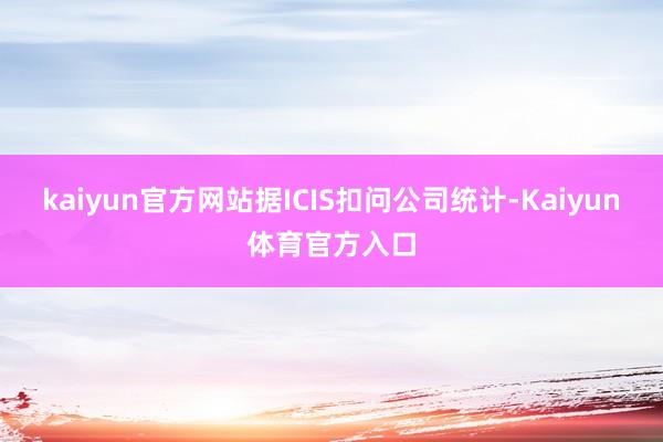 kaiyun官方网站据ICIS扣问公司统计-Kaiyun体育官方入口