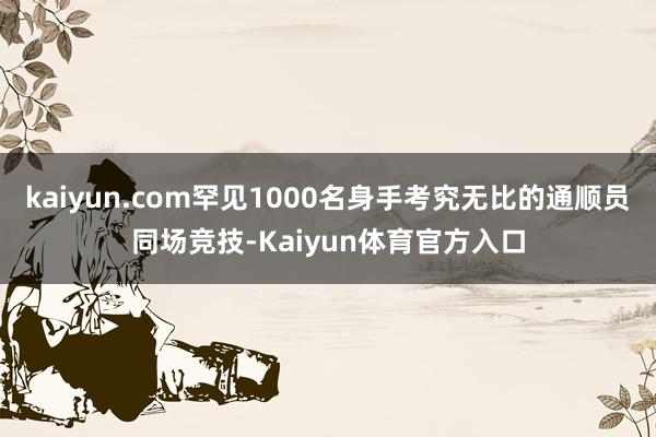 kaiyun.com罕见1000名身手考究无比的通顺员同场竞技-Kaiyun体育官方入口