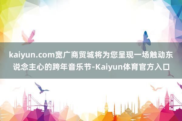 kaiyun.com宽广商贸城将为您呈现一场触动东说念主心的跨年音乐节-Kaiyun体育官方入口
