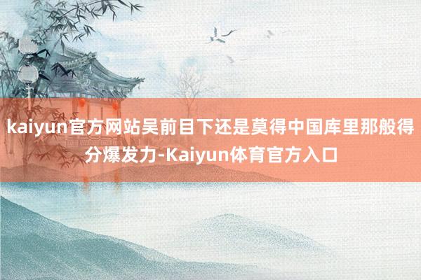 kaiyun官方网站吴前目下还是莫得中国库里那般得分爆发力-Kaiyun体育官方入口