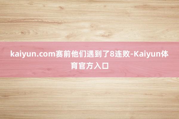 kaiyun.com赛前他们遇到了8连败-Kaiyun体育官方入口