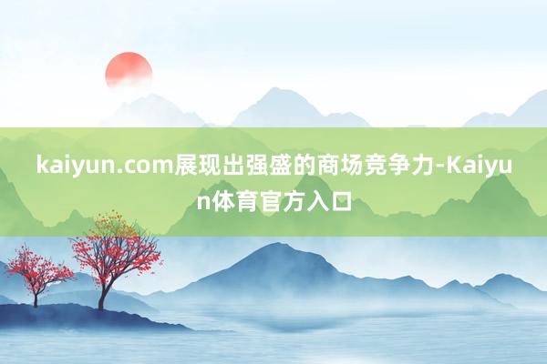 kaiyun.com展现出强盛的商场竞争力-Kaiyun体育官方入口