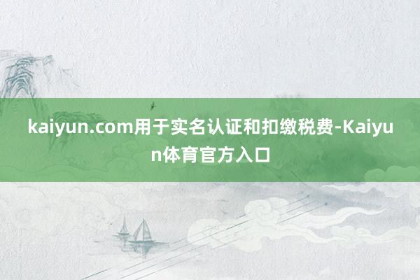 kaiyun.com用于实名认证和扣缴税费-Kaiyun体育官方入口