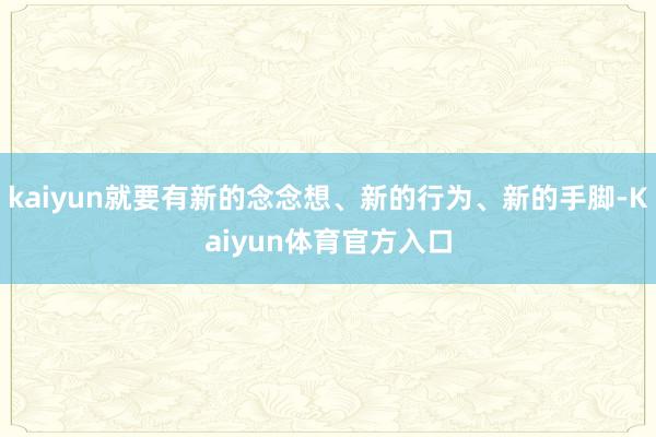 kaiyun就要有新的念念想、新的行为、新的手脚-Kaiyun体育官方入口