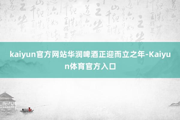 kaiyun官方网站华润啤酒正迎而立之年-Kaiyun体育官方入口