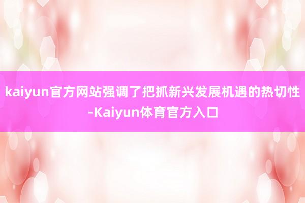 kaiyun官方网站强调了把抓新兴发展机遇的热切性-Kaiyun体育官方入口
