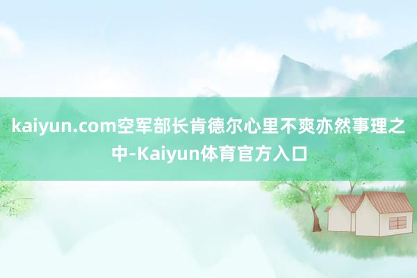 kaiyun.com空军部长肯德尔心里不爽亦然事理之中-Kaiyun体育官方入口