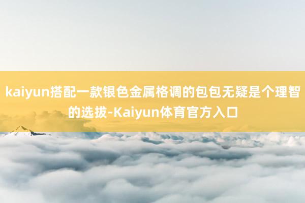 kaiyun搭配一款银色金属格调的包包无疑是个理智的选拔-Kaiyun体育官方入口