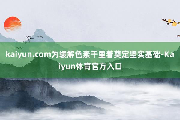 kaiyun.com为缓解色素千里着奠定坚实基础-Kaiyun体育官方入口