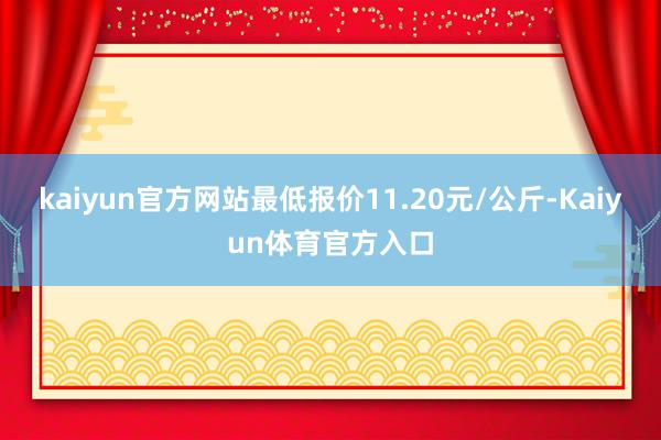 kaiyun官方网站最低报价11.20元/公斤-Kaiyun体育官方入口
