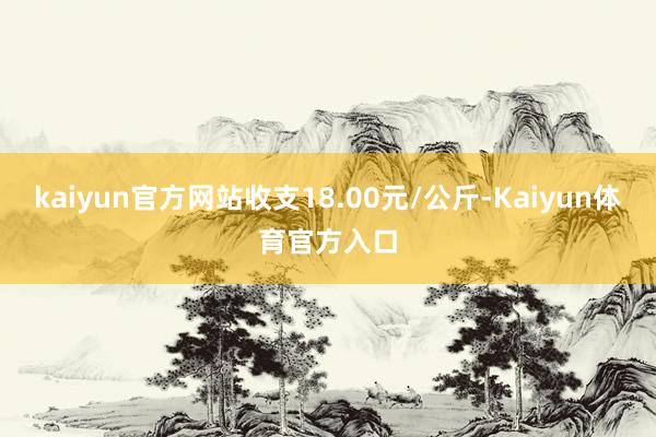kaiyun官方网站收支18.00元/公斤-Kaiyun体育官方入口