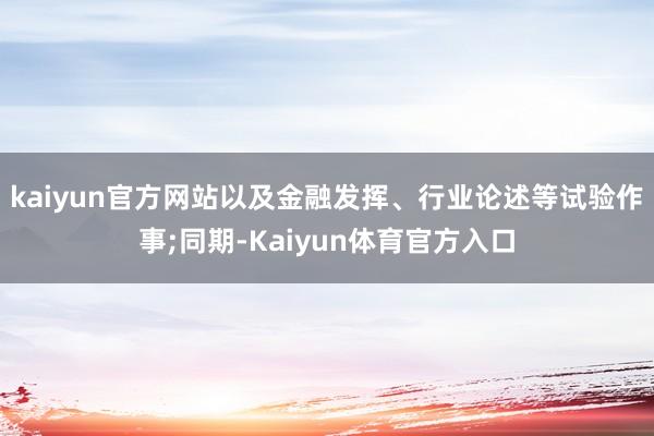 kaiyun官方网站以及金融发挥、行业论述等试验作事;同期-Kaiyun体育官方入口