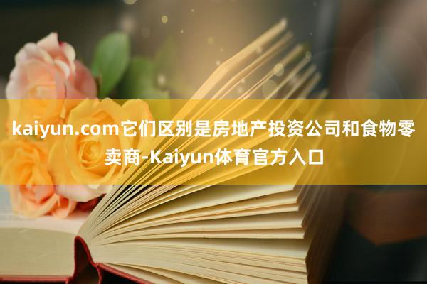 kaiyun.com它们区别是房地产投资公司和食物零卖商-Kaiyun体育官方入口