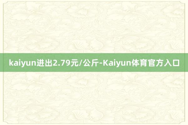 kaiyun进出2.79元/公斤-Kaiyun体育官方入口