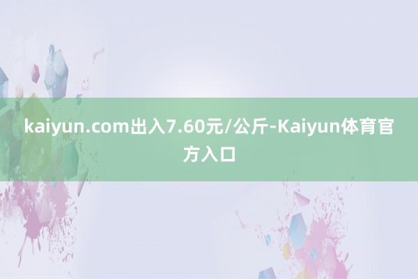kaiyun.com出入7.60元/公斤-Kaiyun体育官方入口