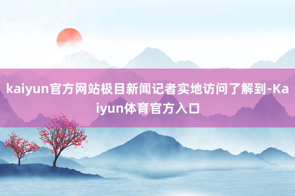 kaiyun官方网站极目新闻记者实地访问了解到-Kaiyun体育官方入口