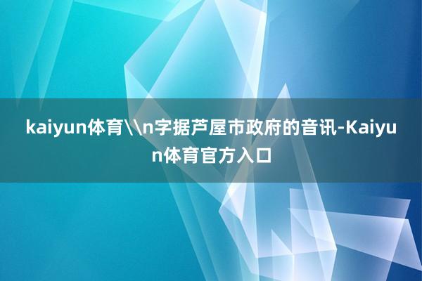kaiyun体育\n字据芦屋市政府的音讯-Kaiyun体育官方入口