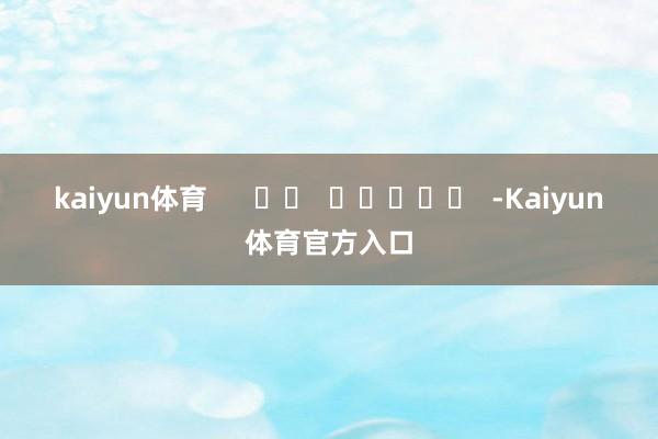 kaiyun体育      		  					  -Kaiyun体育官方入口