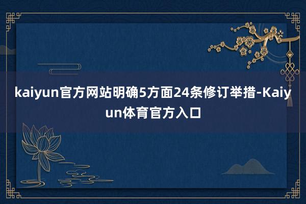 kaiyun官方网站明确5方面24条修订举措-Kaiyun体育官方入口