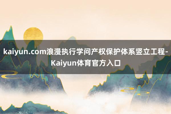 kaiyun.com浪漫执行学问产权保护体系竖立工程-Kaiyun体育官方入口