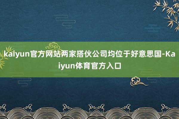 kaiyun官方网站两家搭伙公司均位于好意思国-Kaiyun体育官方入口