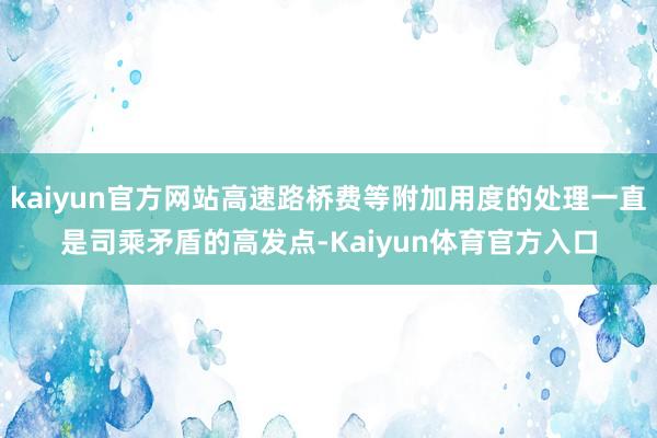 kaiyun官方网站高速路桥费等附加用度的处理一直是司乘矛盾的高发点-Kaiyun体育官方入口