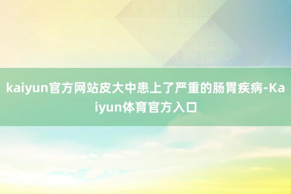 kaiyun官方网站皮大中患上了严重的肠胃疾病-Kaiyun体育官方入口