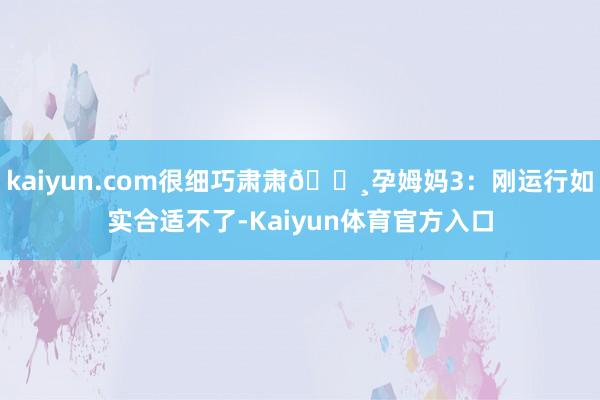kaiyun.com很细巧肃肃🔸孕姆妈3：刚运行如实合适不了-Kaiyun体育官方入口
