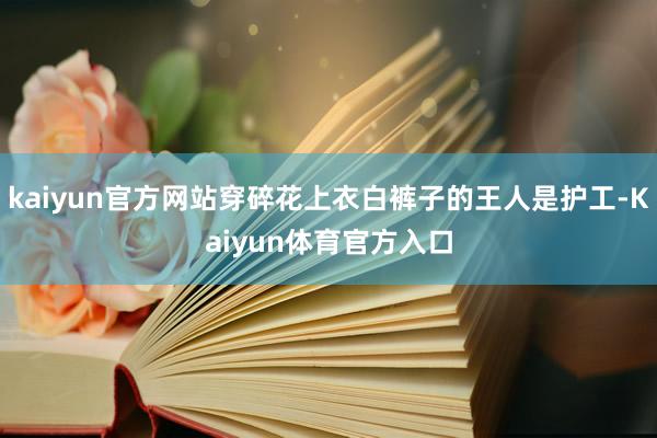 kaiyun官方网站穿碎花上衣白裤子的王人是护工-Kaiyun体育官方入口