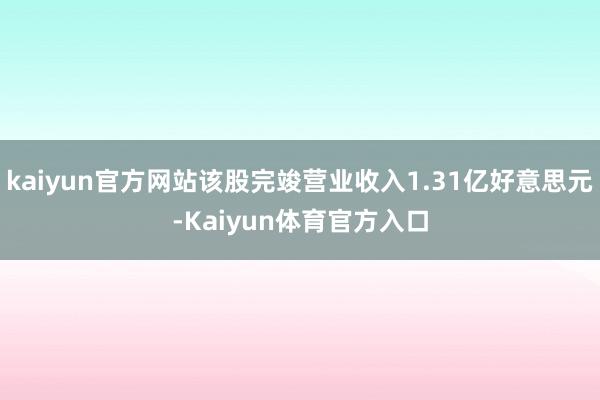 kaiyun官方网站该股完竣营业收入1.31亿好意思元-Kaiyun体育官方入口