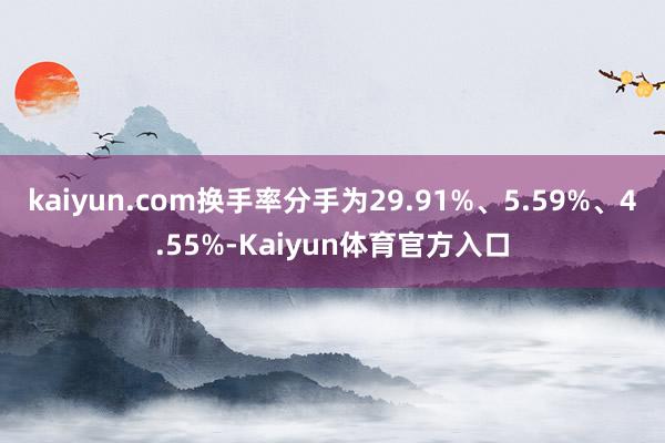 kaiyun.com换手率分手为29.91%、5.59%、4.55%-Kaiyun体育官方入口