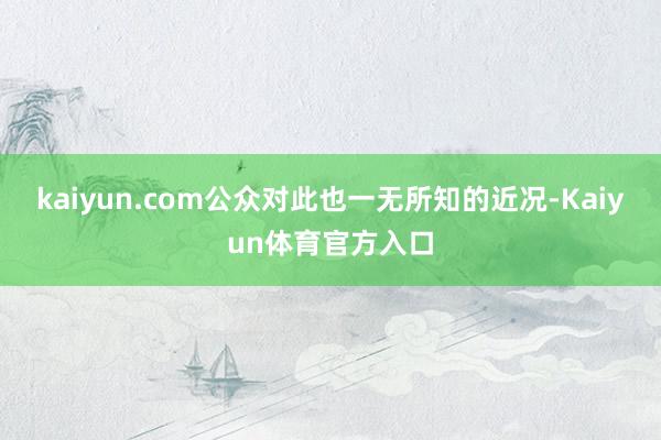 kaiyun.com公众对此也一无所知的近况-Kaiyun体育官方入口