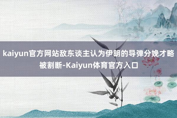 kaiyun官方网站敌东谈主认为伊朗的导弹分娩才略被割断-Kaiyun体育官方入口